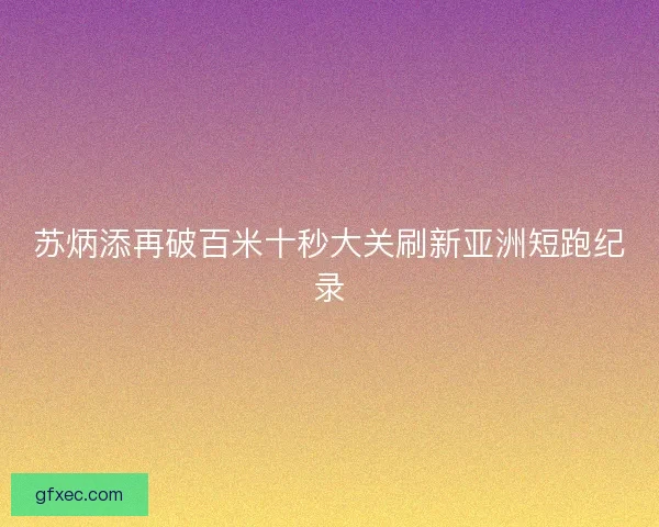 苏炳添再破百米十秒大关刷新亚洲短跑纪录