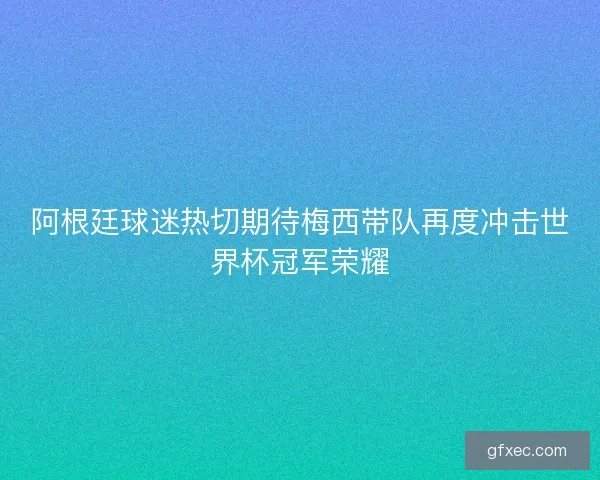 阿根廷球迷热切期待梅西带队再度冲击世界杯冠军荣耀