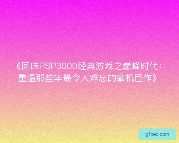 《回味PSP3000经典游戏之巅峰时代：重温那些年最令人难忘的掌机巨作》
